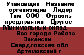 Упаковщик › Название организации ­ Лидер Тим, ООО › Отрасль предприятия ­ Другое › Минимальный оклад ­ 21 000 - Все города Работа » Вакансии   . Свердловская обл.,Артемовский г.